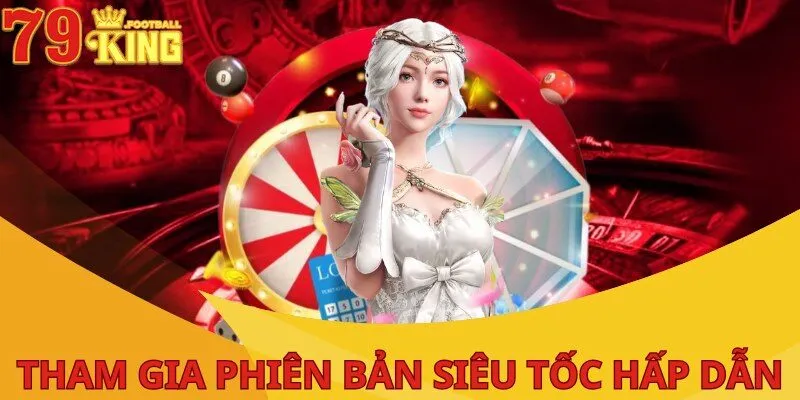 Xổ Số 79KING - Sân Chơi Lô Đề Trực Tuyến Hấp Dẫn Nhất 2 tham-gia-phien-ban-sieu-toc-hap-dan